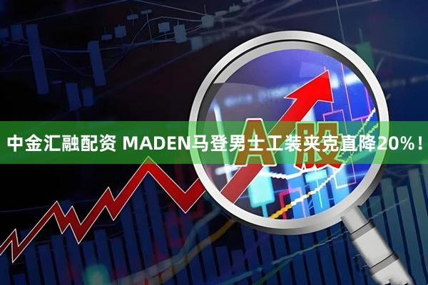 中金汇融配资 MADEN马登男士工装夹克直降20%！