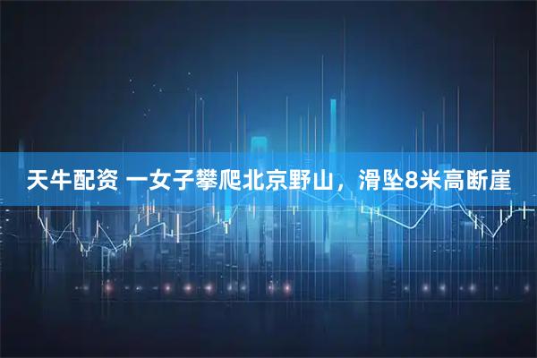 天牛配资 一女子攀爬北京野山，滑坠8米高断崖