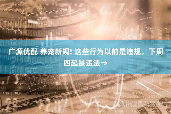 广源优配 养宠新规! 这些行为以前是违规，下周四起是违法→