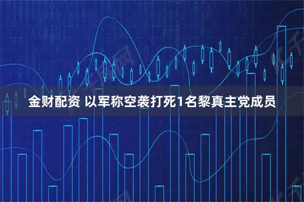 金财配资 以军称空袭打死1名黎真主党成员