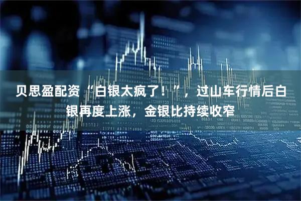 贝思盈配资 “白银太疯了！”，过山车行情后白银再度上涨，金银比持续收窄