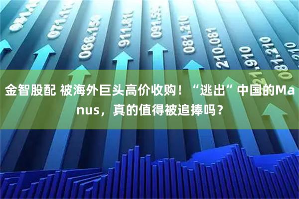 金智股配 被海外巨头高价收购！“逃出”中国的Manus，真的值得被追捧吗？
