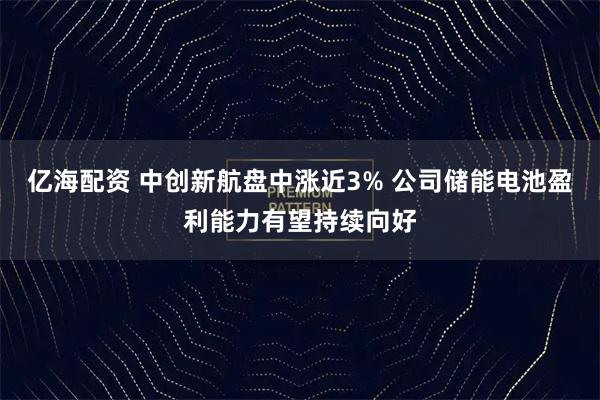 亿海配资 中创新航盘中涨近3% 公司储能电池盈利能力有望持续向好
