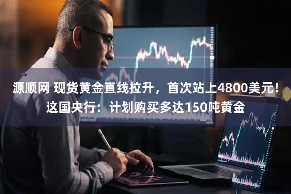 源顺网 现货黄金直线拉升，首次站上4800美元！这国央行：计划购买多达150吨黄金