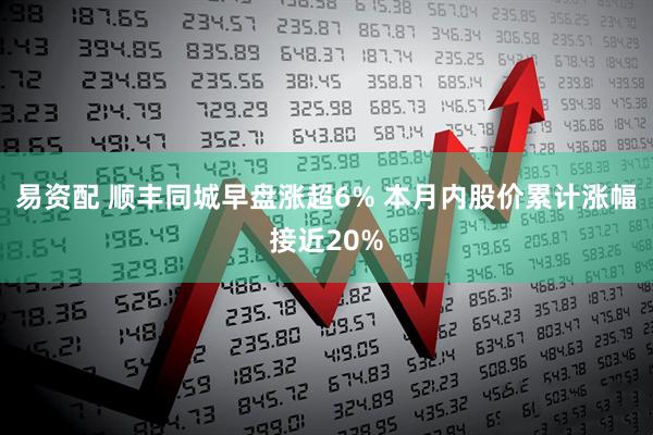 易资配 顺丰同城早盘涨超6% 本月内股价累计涨幅接近20%
