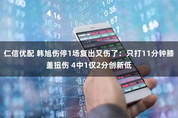 仁信优配 韩旭伤停1场复出又伤了：只打11分钟膝盖扭伤 4中1仅2分创新低