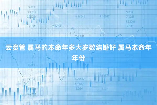 云资管 属马的本命年多大岁数结婚好 属马本命年年份