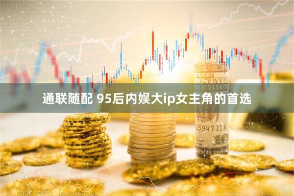 通联随配 95后内娱大ip女主角的首选