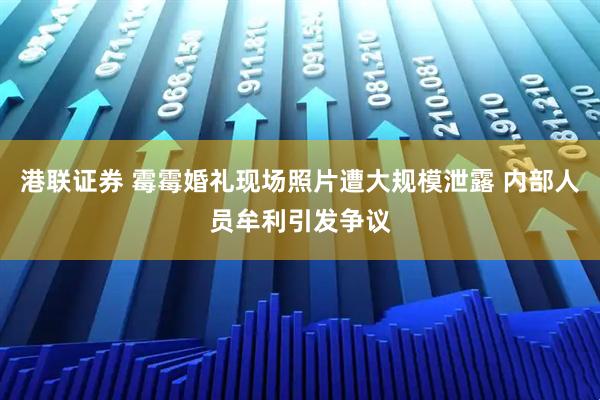 港联证券 霉霉婚礼现场照片遭大规模泄露 内部人员牟利引发争议