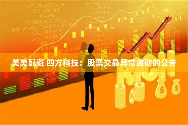 美美配资 四方科技：股票交易异常波动的公告